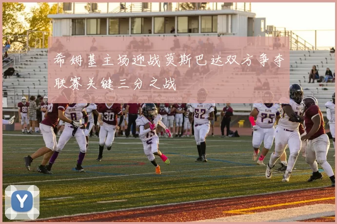 希姆基主场迎战莫斯巴达双方争夺联赛关键三分之战