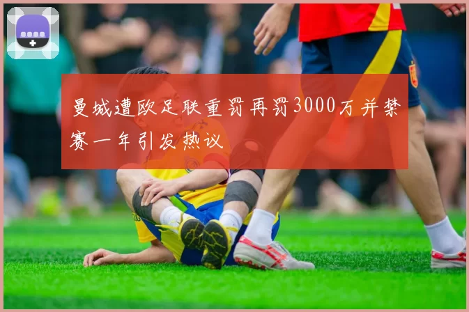 曼城遭欧足联重罚再罚3000万并禁赛一年引发热议