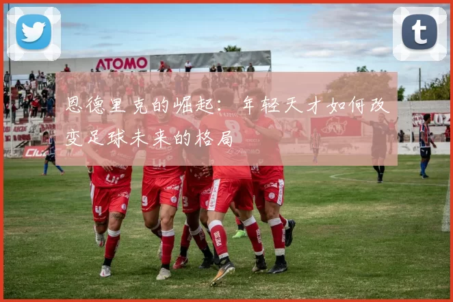 恩德里克的崛起：年轻天才如何改变足球未来的格局