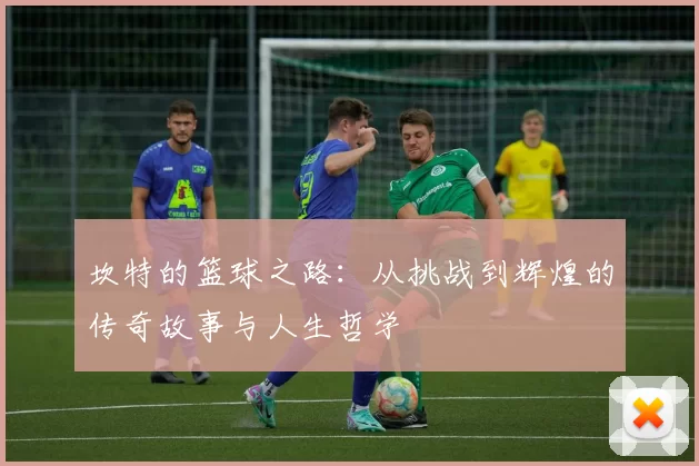 坎特的篮球之路：从挑战到辉煌的传奇故事与人生哲学