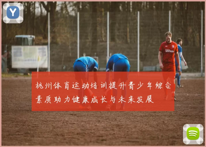 杭州体育运动培训提升青少年综合素质助力健康成长与未来发展