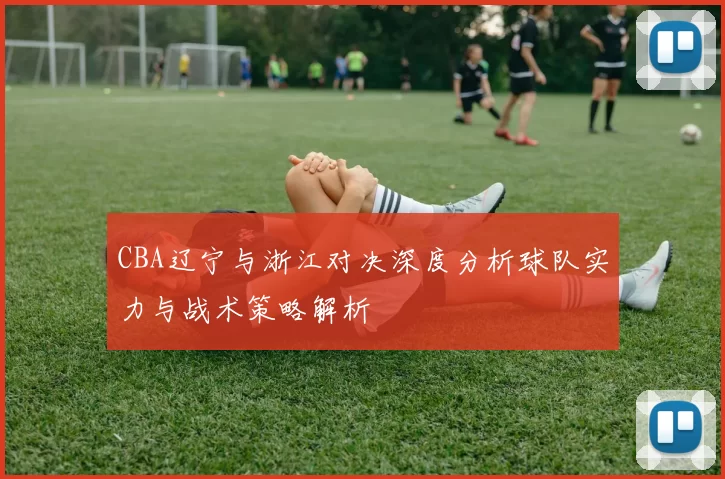 CBA辽宁与浙江对决深度分析球队实力与战术策略解析