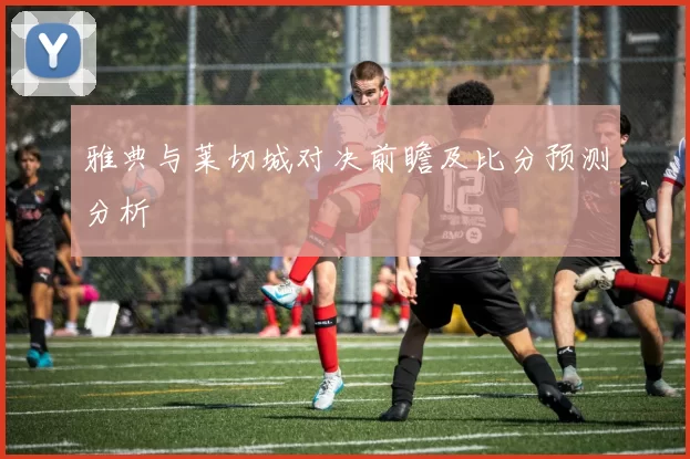 雅典与莱切城对决前瞻及比分预测分析