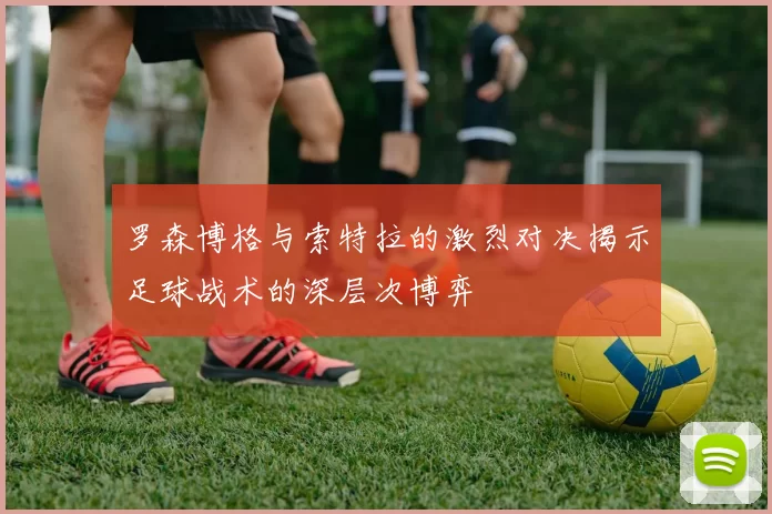 罗森博格与索特拉的激烈对决揭示足球战术的深层次博弈