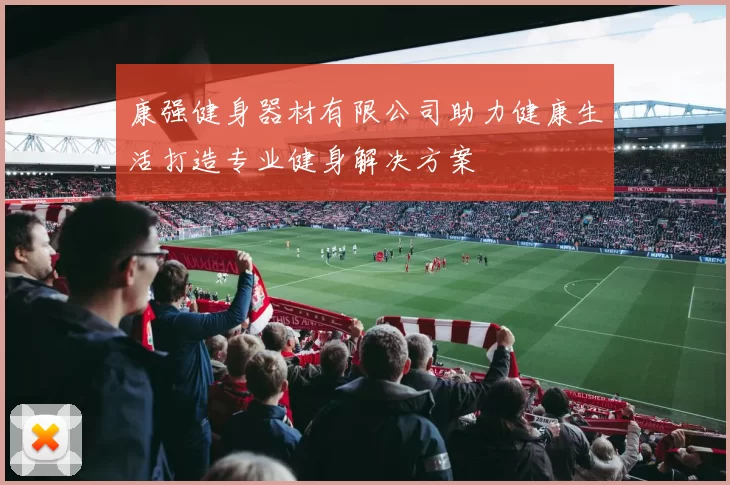 康强健身器材有限公司助力健康生活打造专业健身解决方案