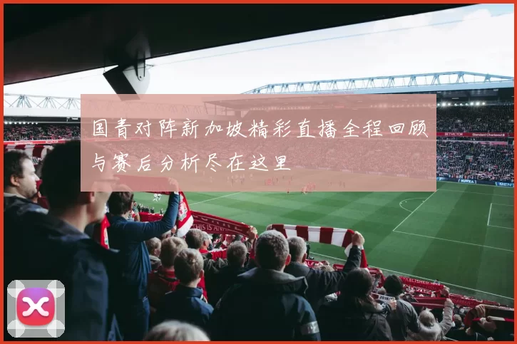 国青对阵新加坡精彩直播全程回顾与赛后分析尽在这里