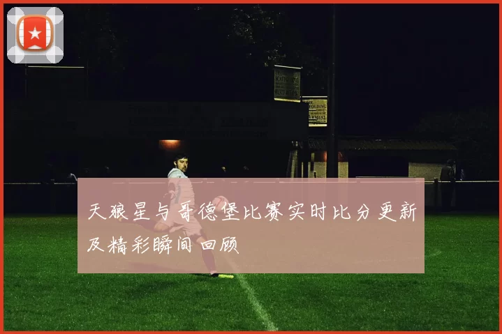 天狼星与哥德堡比赛实时比分更新及精彩瞬间回顾