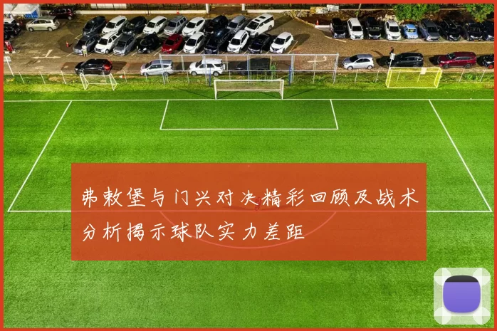 弗敕堡与门兴对决精彩回顾及战术分析揭示球队实力差距